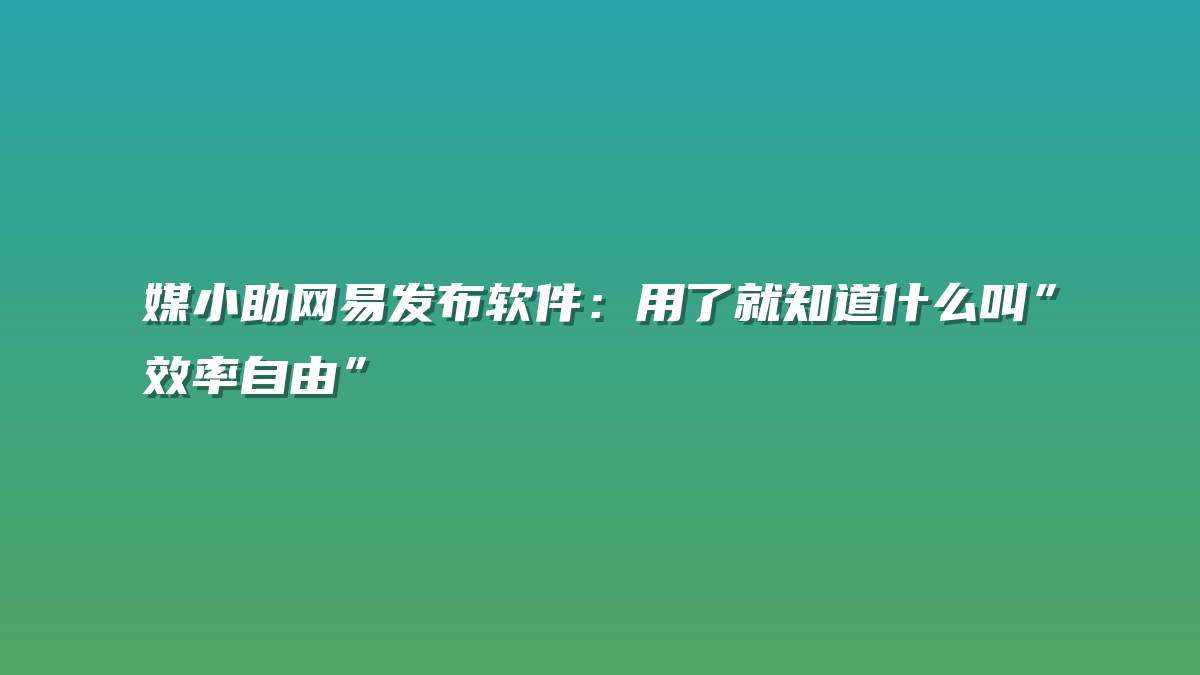 媒小助网易发布软件：用了就知道什么叫”效率自由”