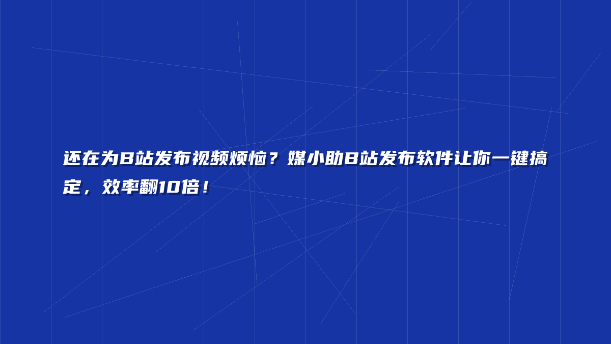 还在为B站发布视频烦恼？媒小助B站发布软件让你一键搞定，效率翻10倍！