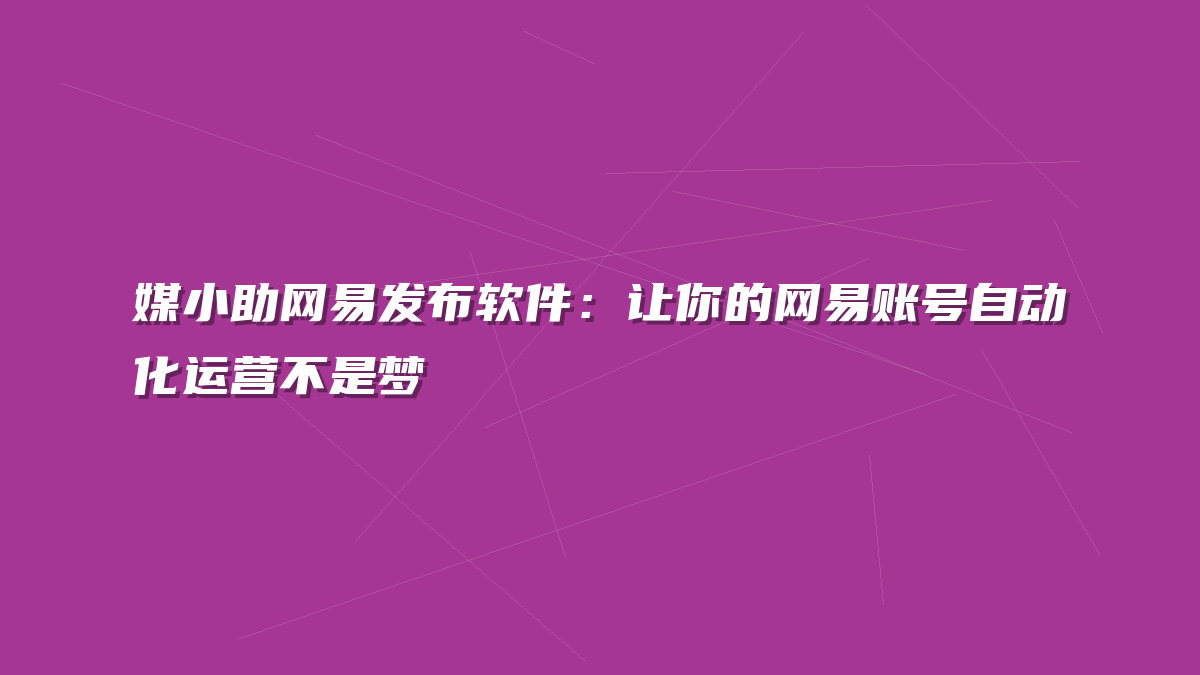 媒小助网易发布软件：让你的网易账号自动化运营不是梦
