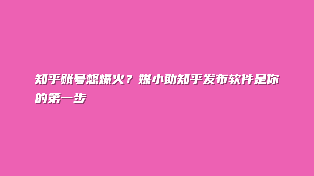 知乎账号想爆火？媒小助知乎发布软件是你的第一步