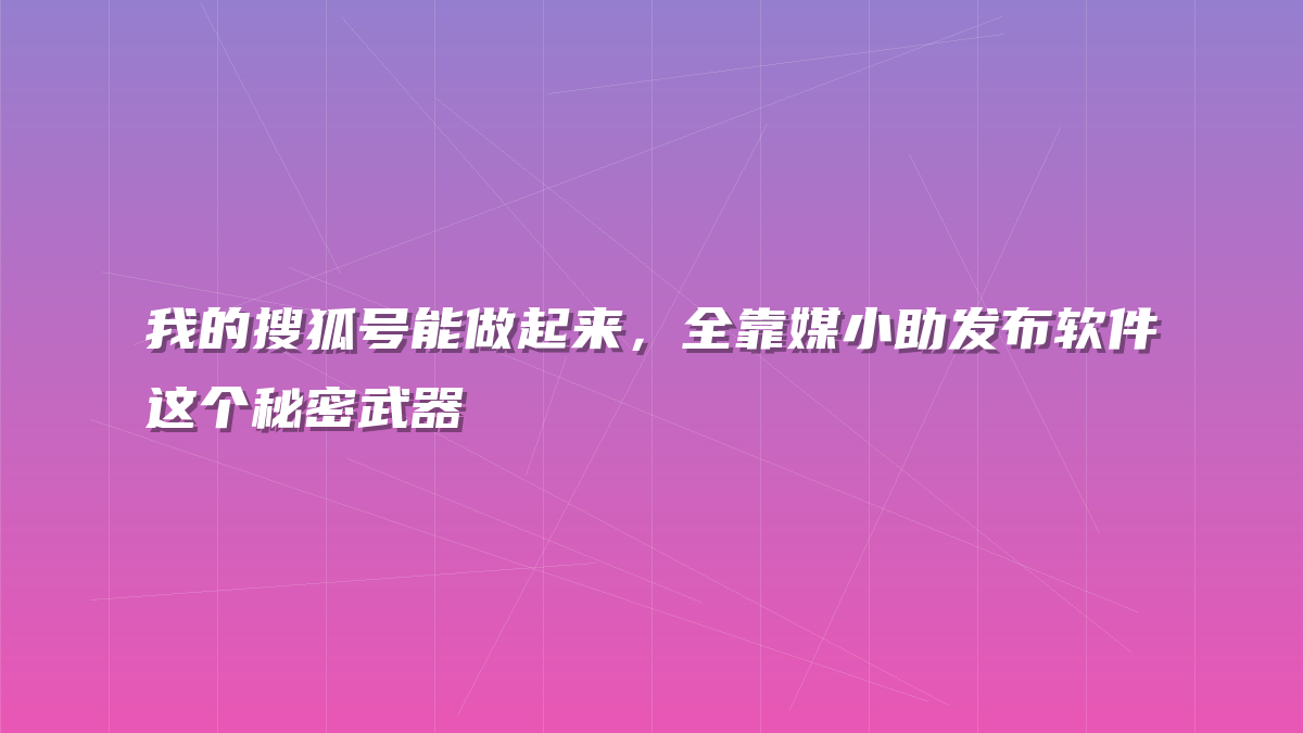 我的搜狐号能做起来，全靠媒小助发布软件这个秘密武器