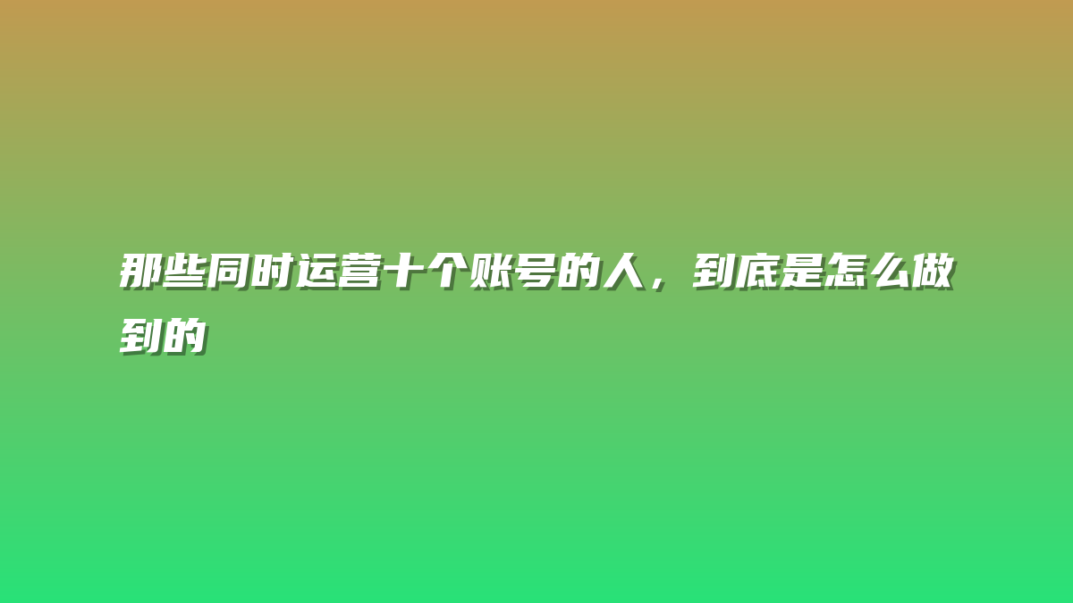 那些同时运营十个账号的人，到底是怎么做到的