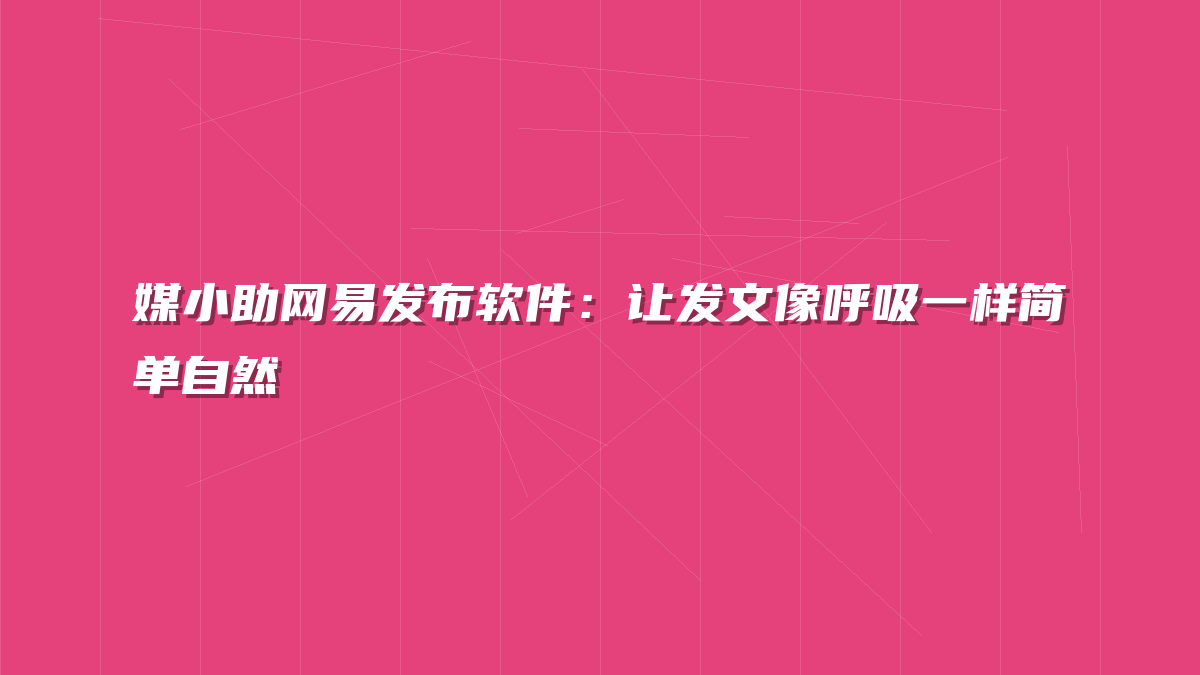 媒小助网易发布软件：让发文像呼吸一样简单自然