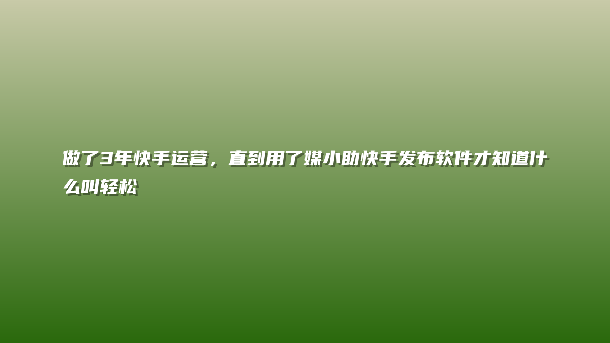 做了3年快手运营，直到用了媒小助快手发布软件才知道什么叫轻松