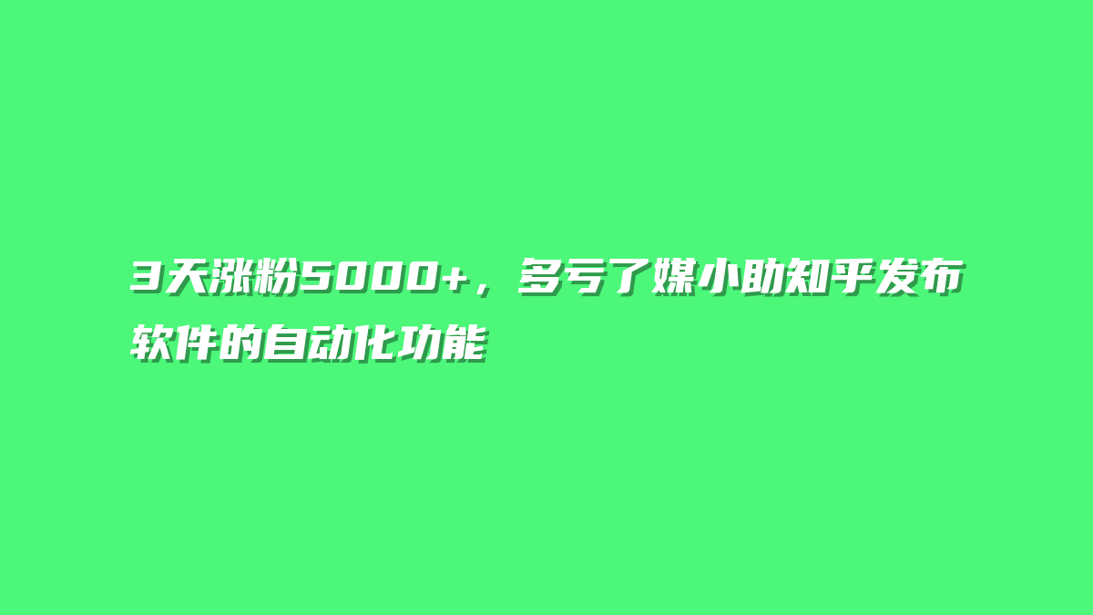 3天涨粉5000+，多亏了媒小助知乎发布软件的自动化功能