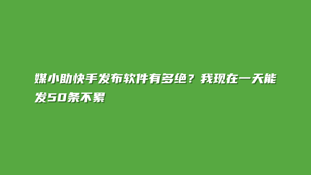 媒小助快手发布软件有多绝？我现在一天能发50条不累