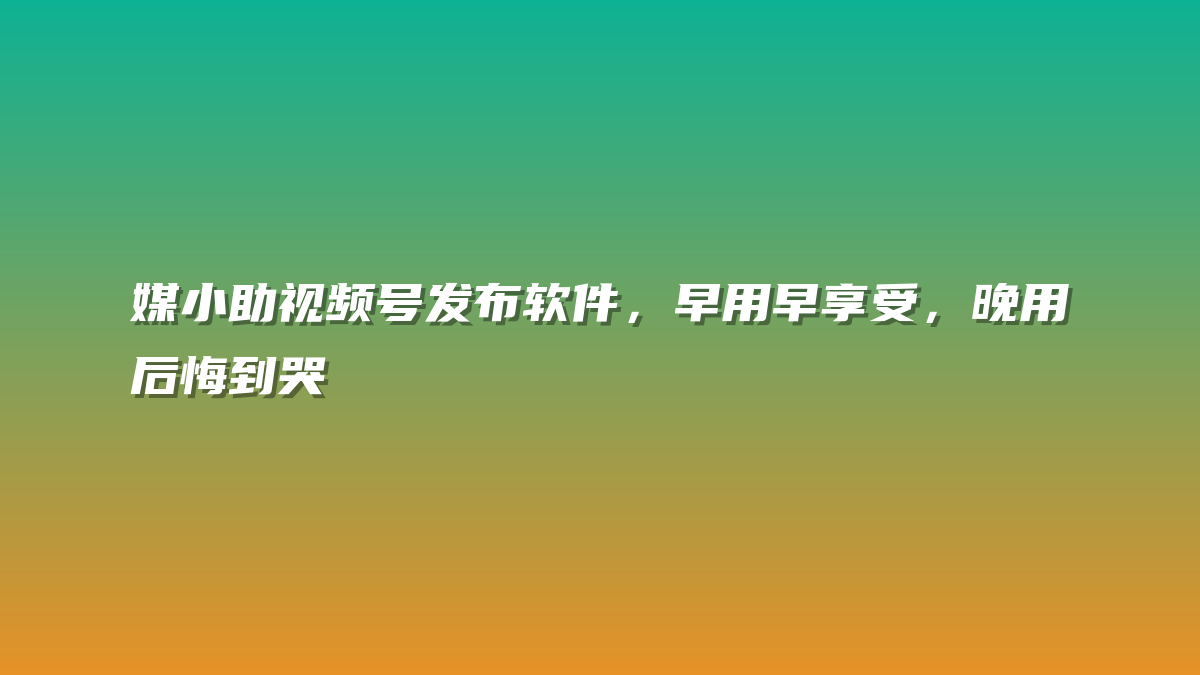 媒小助视频号发布软件，早用早享受，晚用后悔到哭