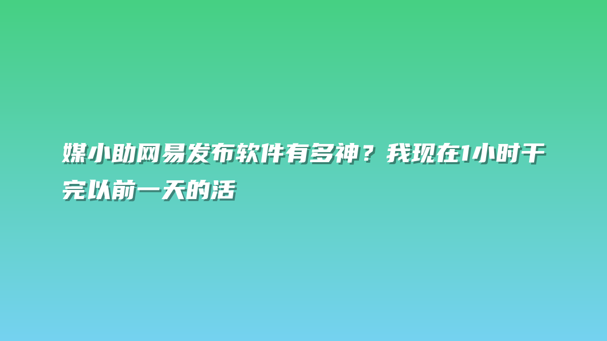 媒小助网易发布软件有多神？我现在1小时干完以前一天的活