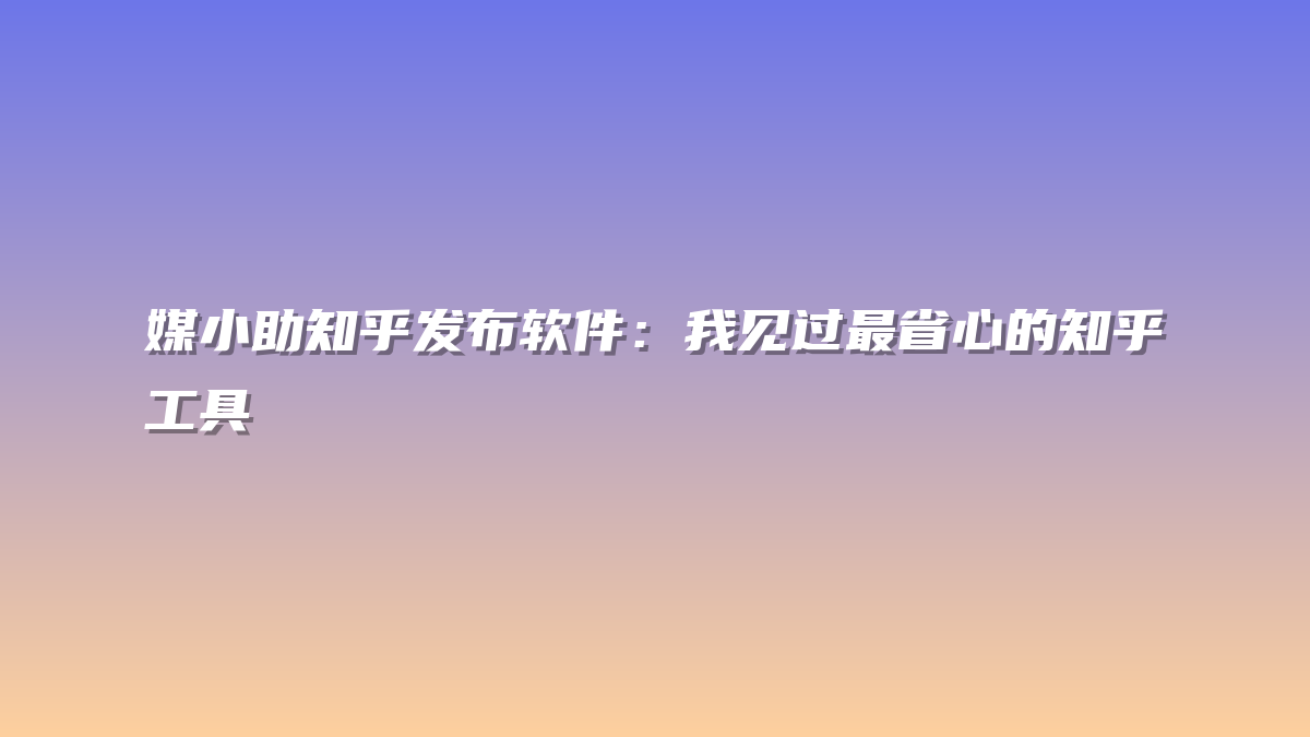 媒小助知乎发布软件：我见过最省心的知乎工具
