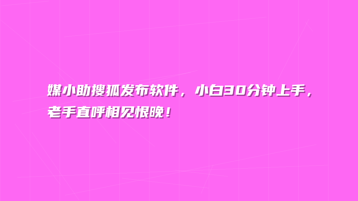 媒小助搜狐发布软件，小白30分钟上手，老手直呼相见恨晚！