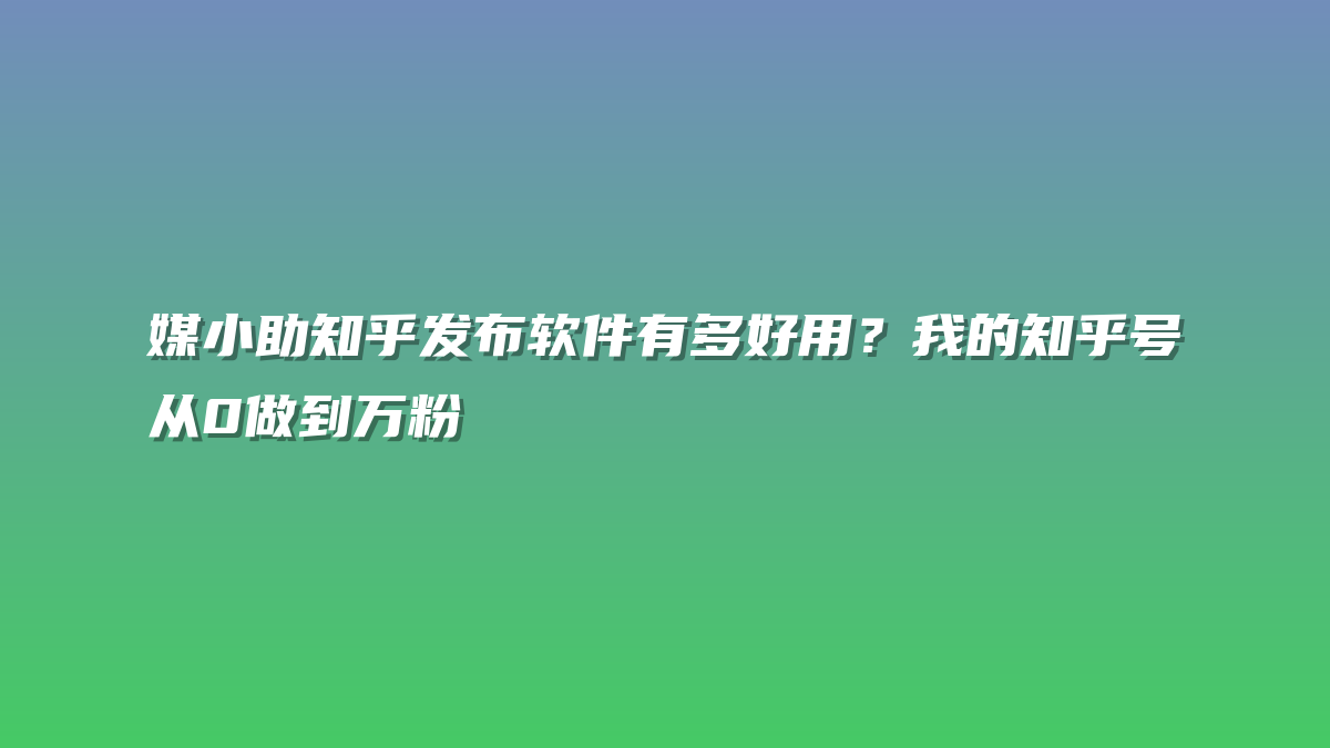 媒小助知乎发布软件有多好用？我的知乎号从0做到万粉