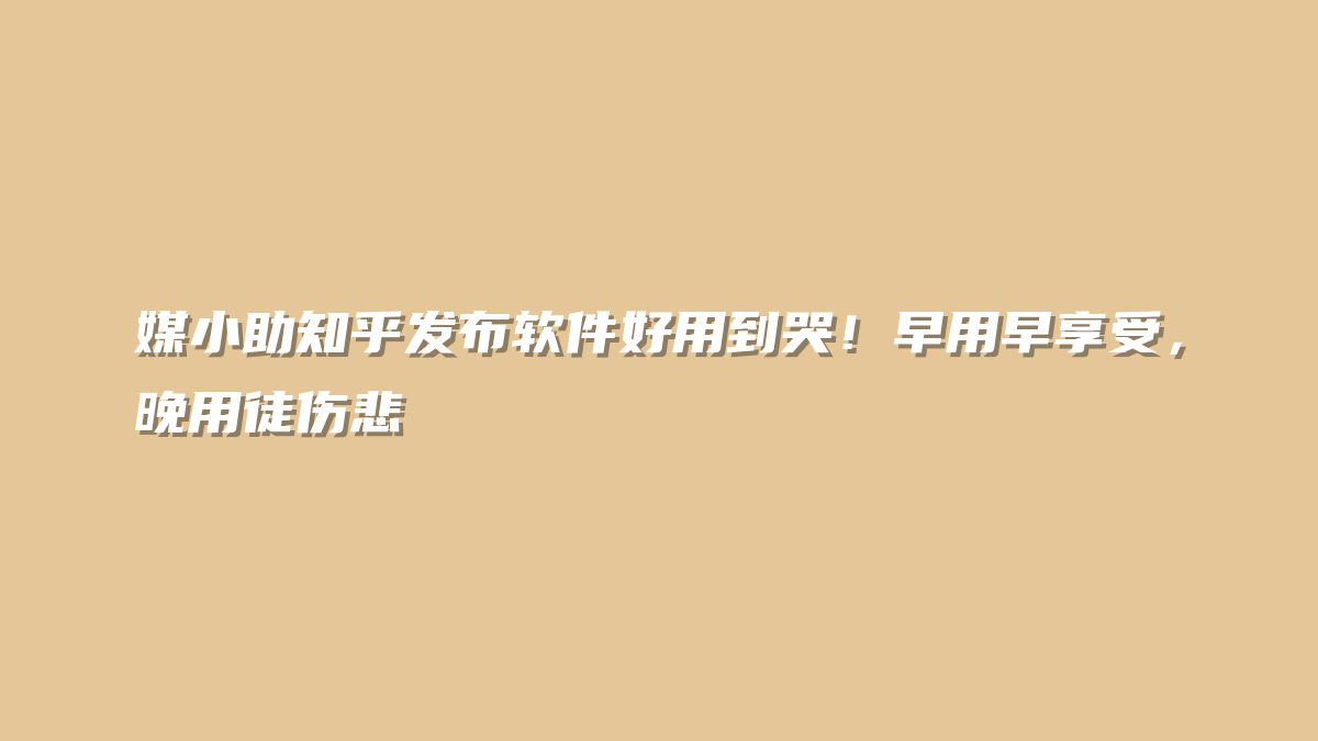 媒小助知乎发布软件好用到哭！早用早享受，晚用徒伤悲