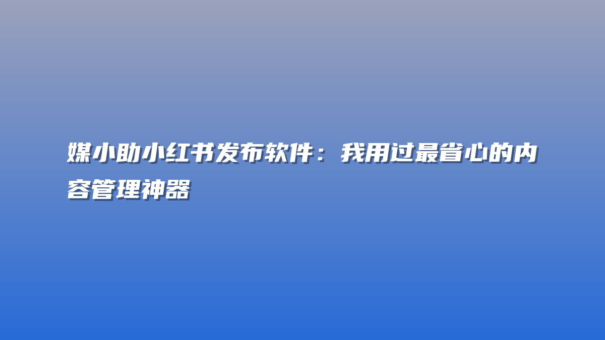 媒小助小红书发布软件：我用过最省心的内容管理神器
