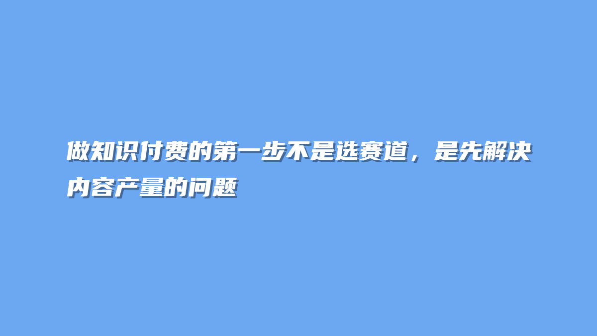 做知识付费的第一步不是选赛道，是先解决内容产量的问题