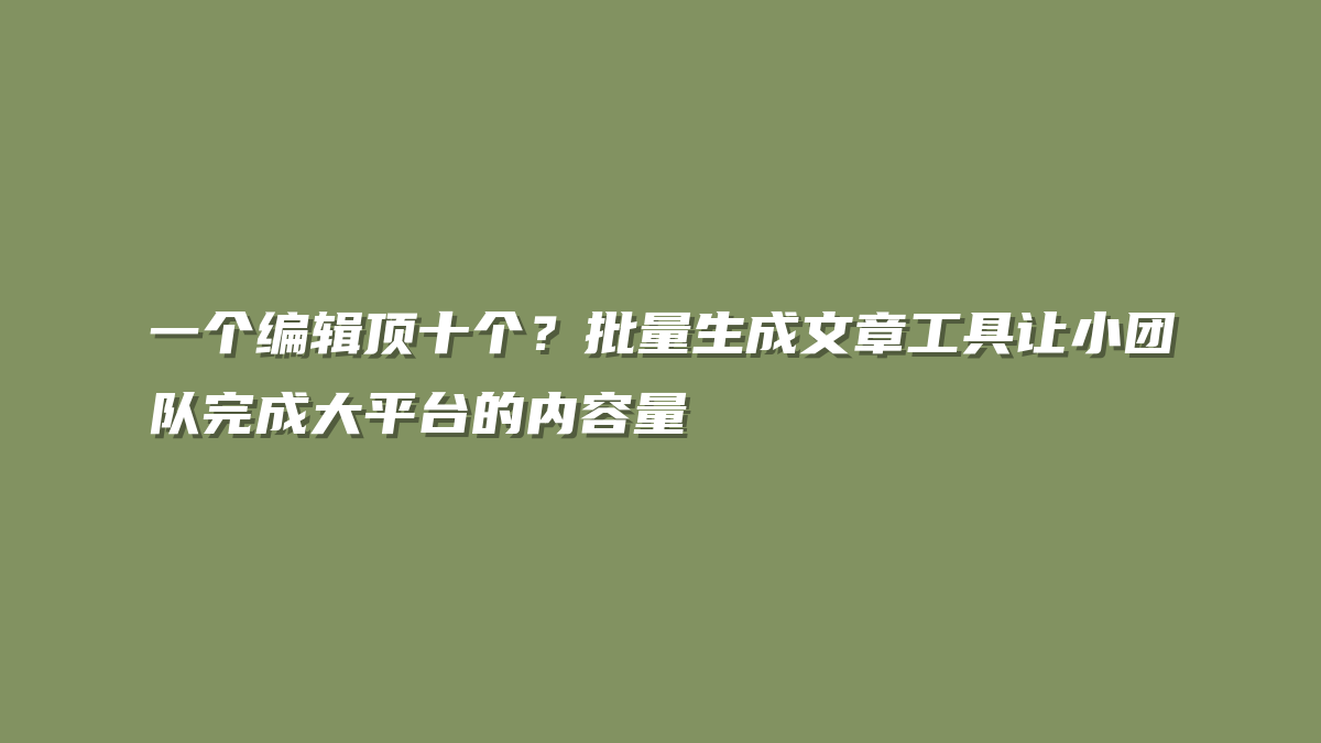 一个编辑顶十个？批量生成文章工具让小团队完成大平台的内容量