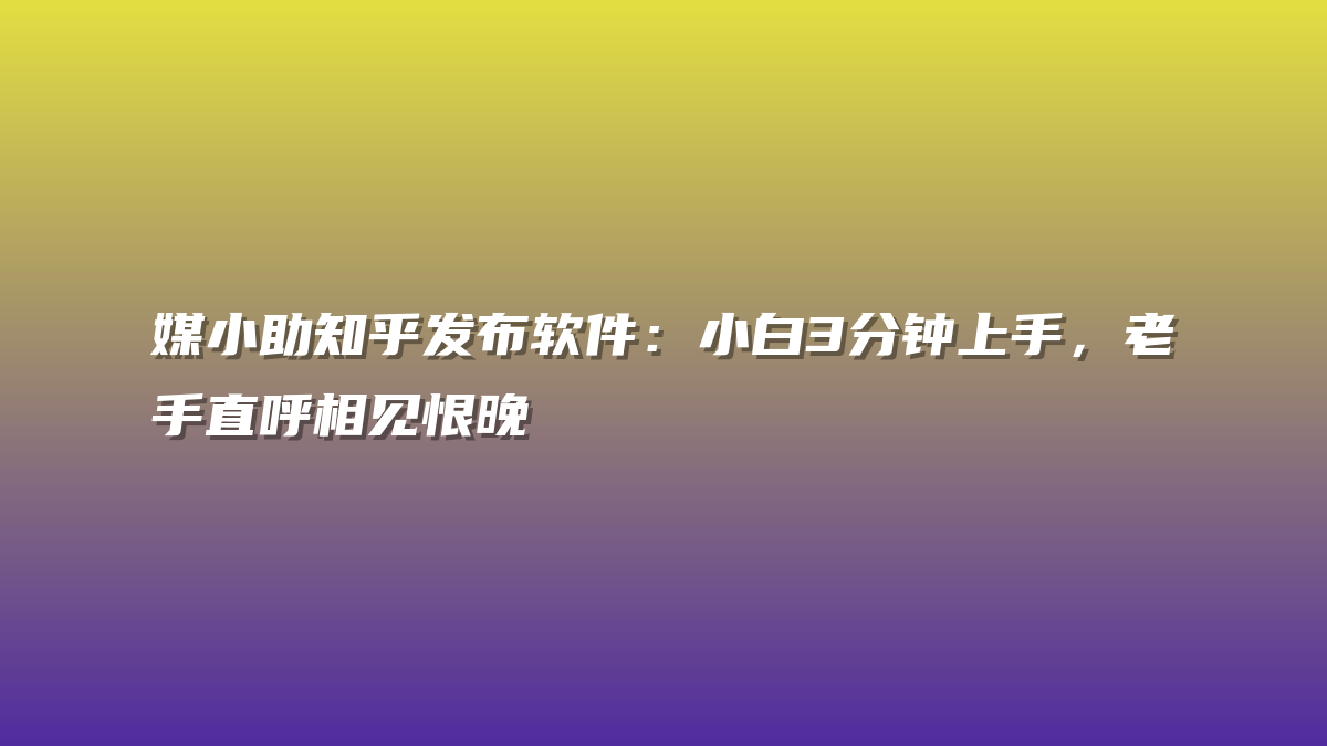 媒小助知乎发布软件：小白3分钟上手，老手直呼相见恨晚