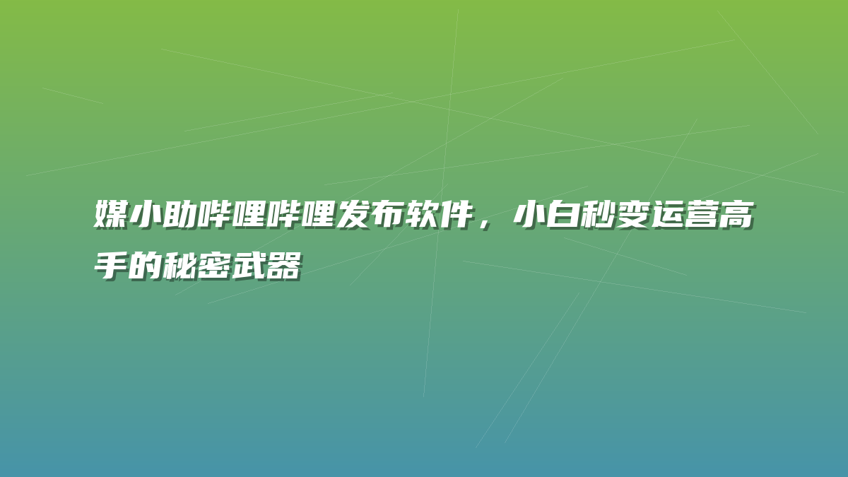 媒小助哔哩哔哩发布软件，小白秒变运营高手的秘密武器