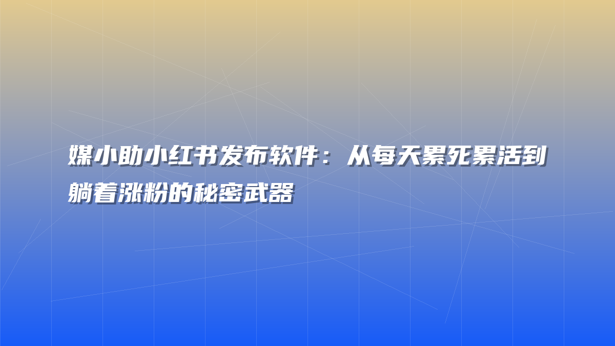 媒小助小红书发布软件：从每天累死累活到躺着涨粉的秘密武器