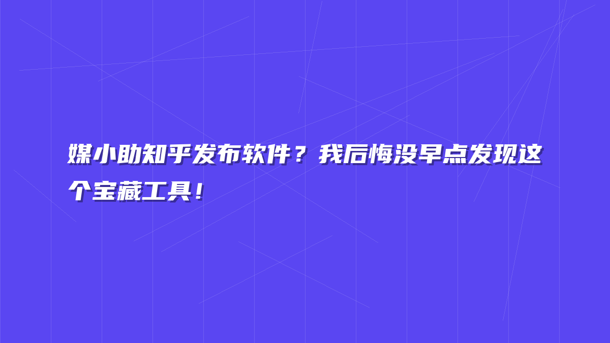 媒小助知乎发布软件？我后悔没早点发现这个宝藏工具！
