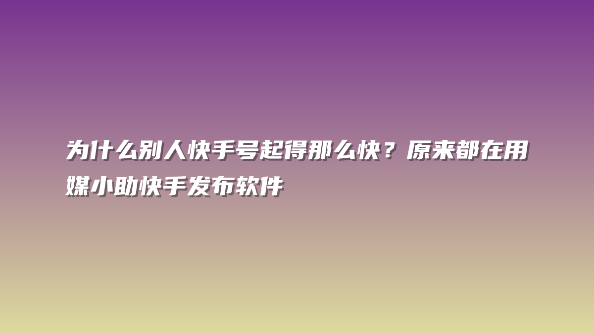 为什么别人快手号起得那么快？原来都在用媒小助快手发布软件