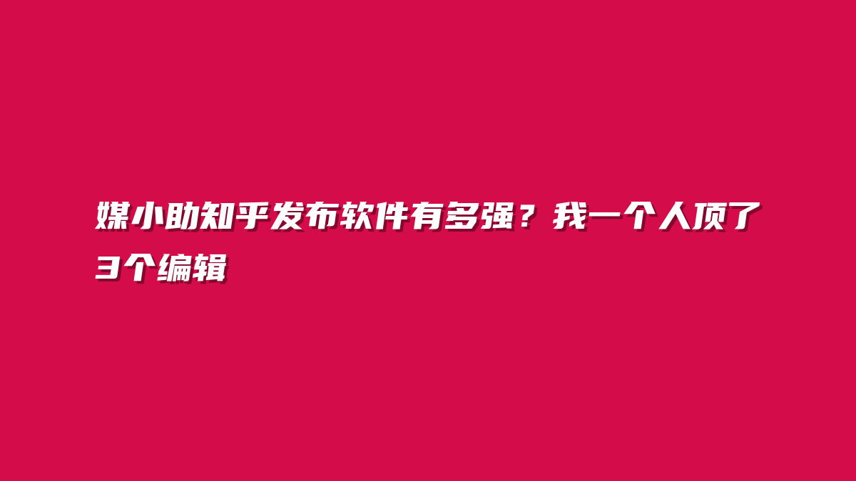 媒小助知乎发布软件有多强？我一个人顶了3个编辑