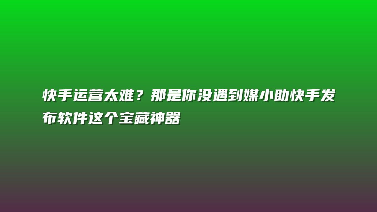 快手运营太难？那是你没遇到媒小助快手发布软件这个宝藏神器