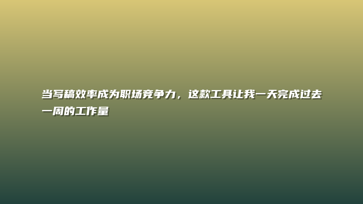 当写稿效率成为职场竞争力，这款工具让我一天完成过去一周的工作量