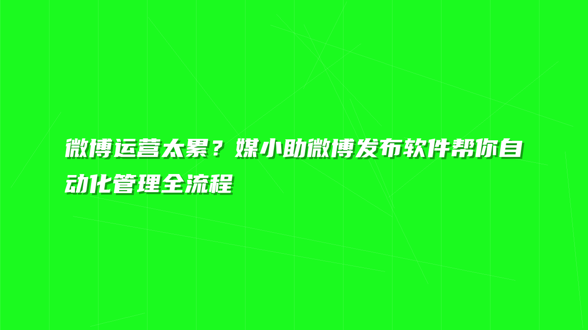 微博运营太累？媒小助微博发布软件帮你自动化管理全流程