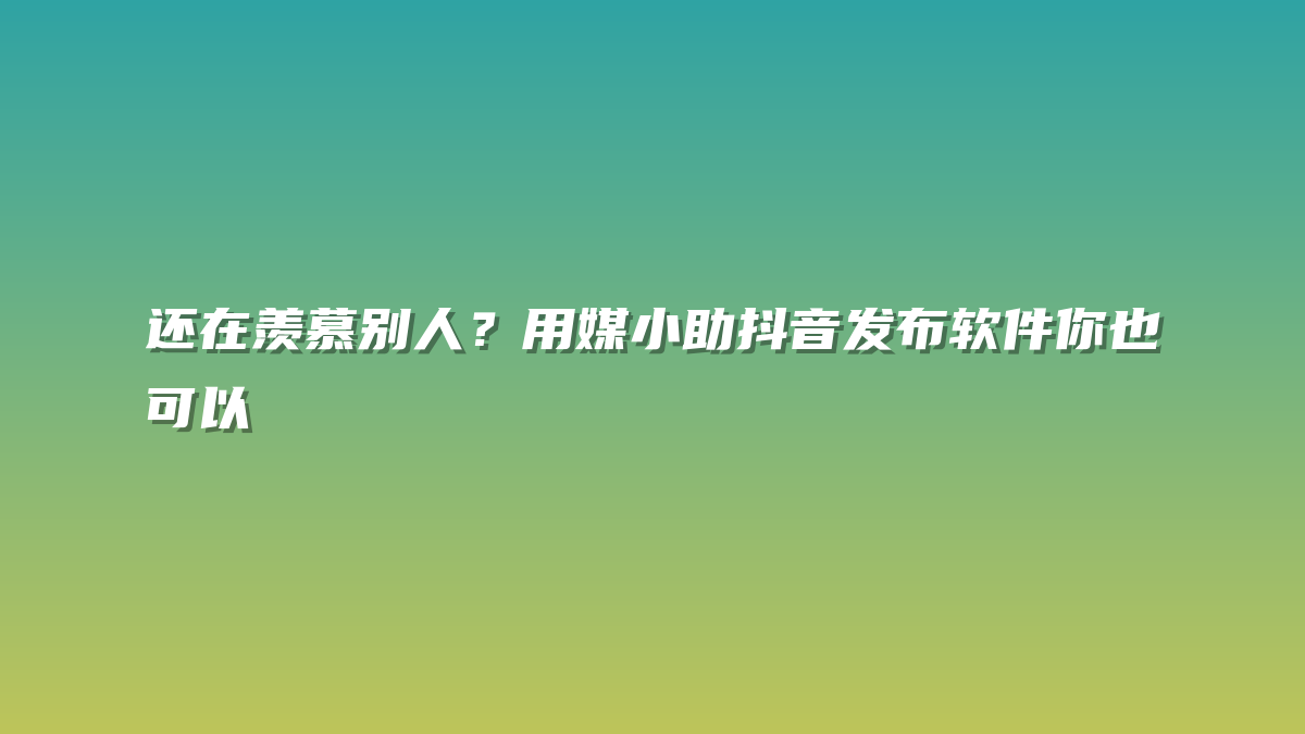 还在羡慕别人？用媒小助抖音发布软件你也可以