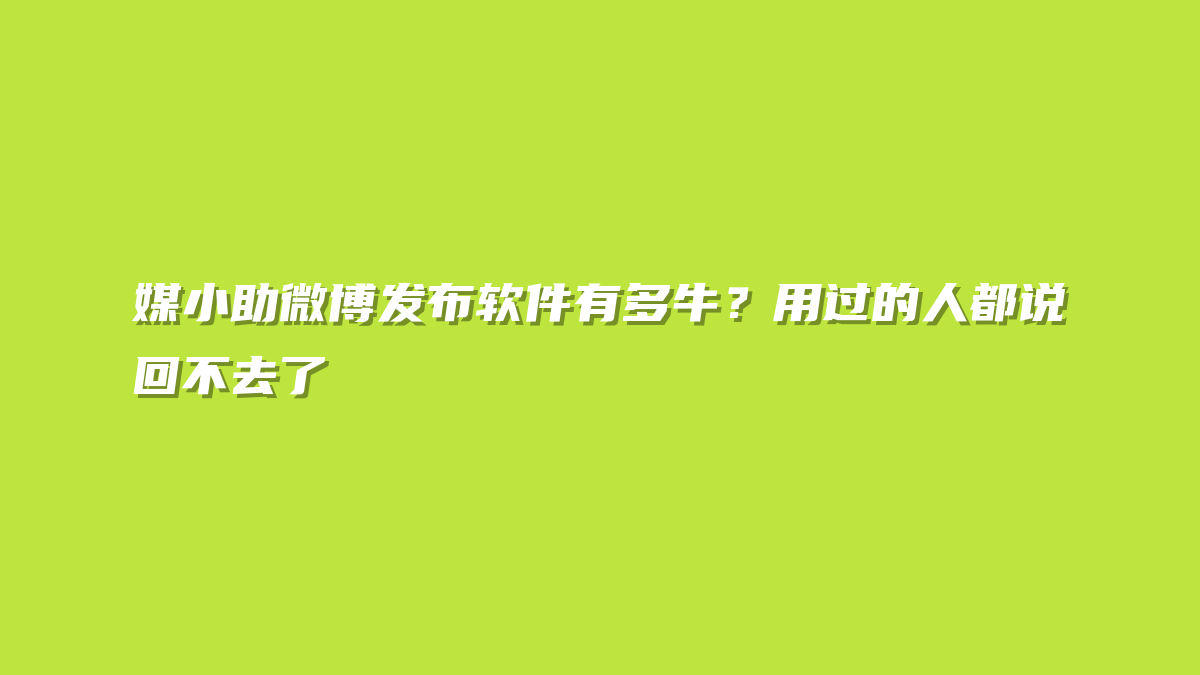 媒小助微博发布软件有多牛？用过的人都说回不去了