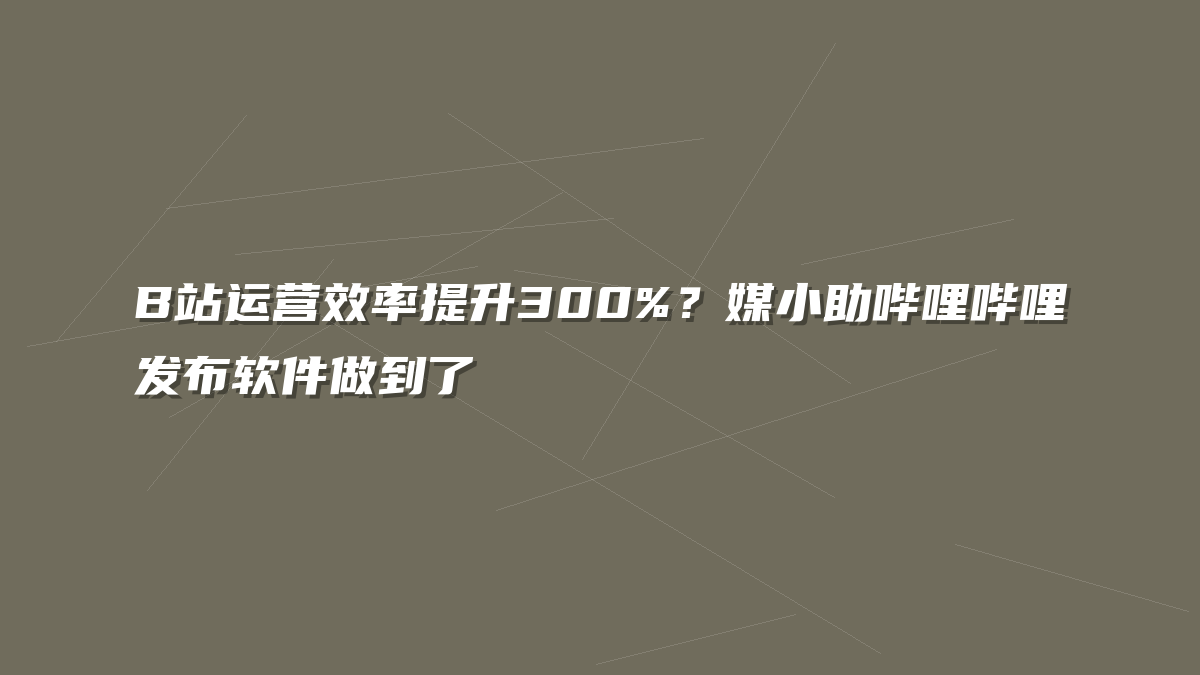 B站运营效率提升300%？媒小助哔哩哔哩发布软件做到了