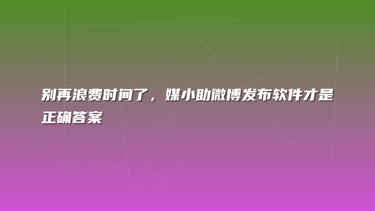 别再浪费时间了，媒小助微博发布软件才是正确答案
