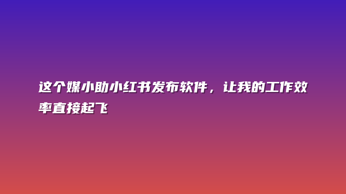 这个媒小助小红书发布软件，让我的工作效率直接起飞