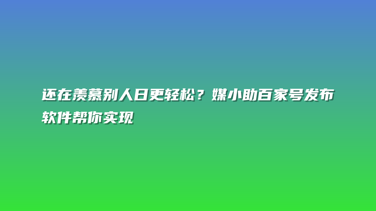 还在羡慕别人日更轻松？媒小助百家号发布软件帮你实现