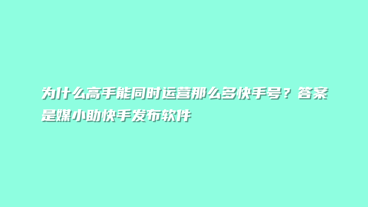 为什么高手能同时运营那么多快手号？答案是媒小助快手发布软件