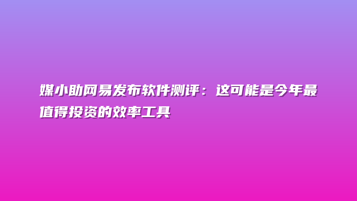 媒小助网易发布软件测评：这可能是今年最值得投资的效率工具