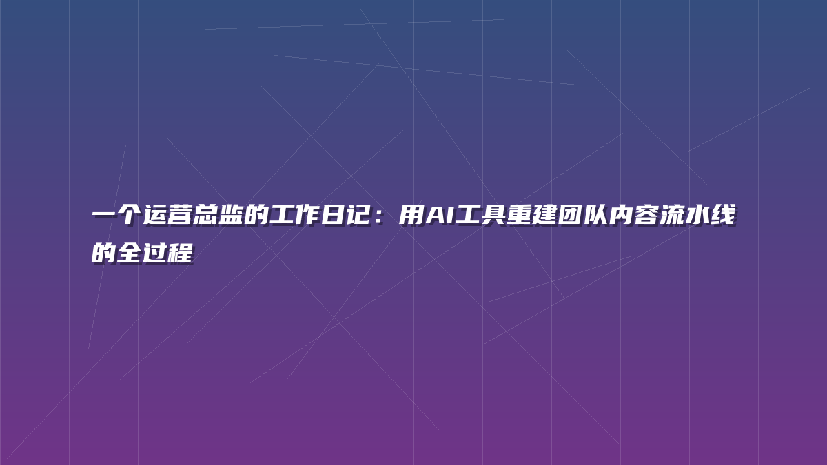 一个运营总监的工作日记：用AI工具重建团队内容流水线的全过程