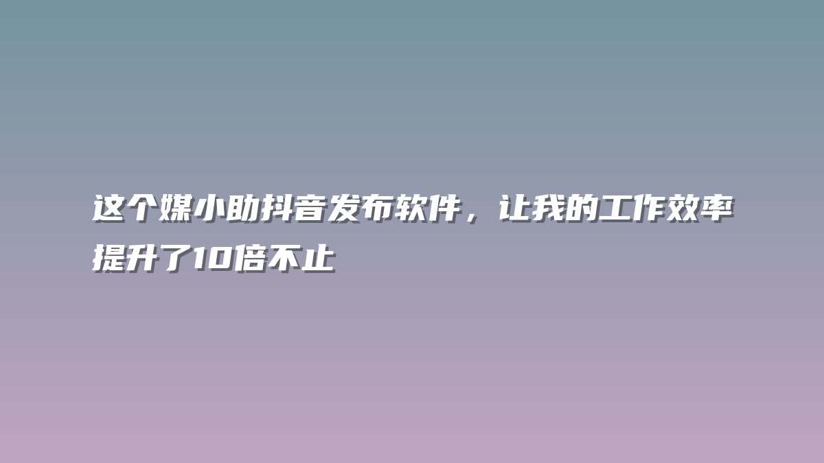这个媒小助抖音发布软件，让我的工作效率提升了10倍不止