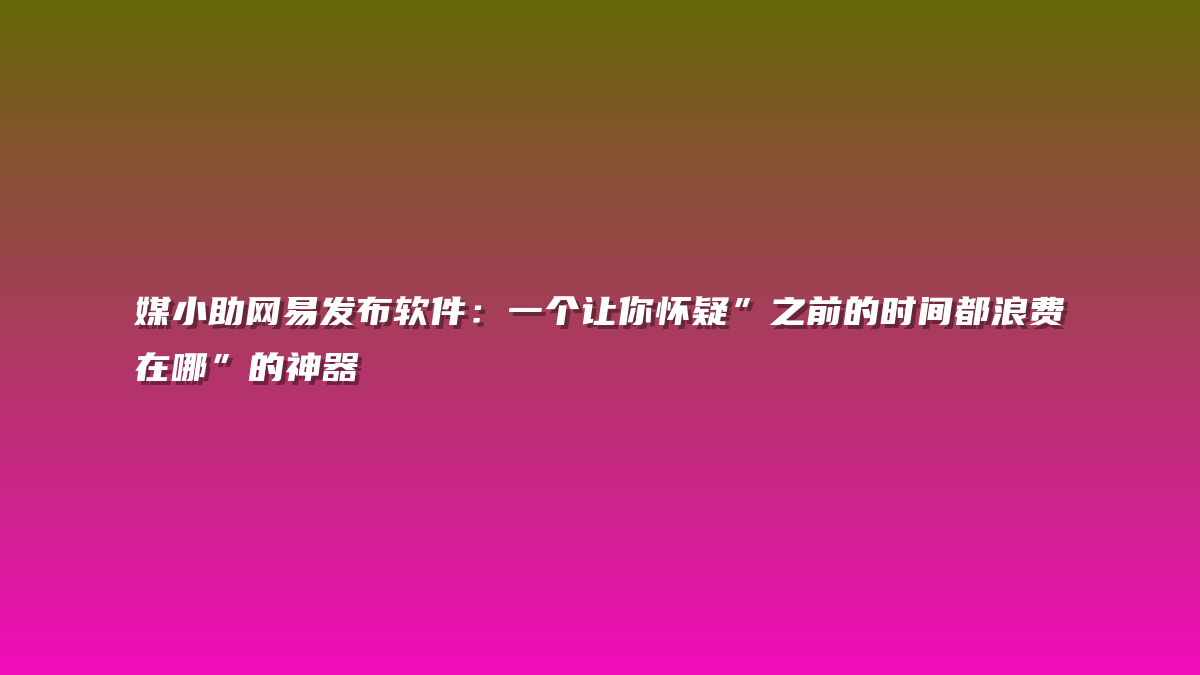 媒小助网易发布软件：一个让你怀疑”之前的时间都浪费在哪”的神器