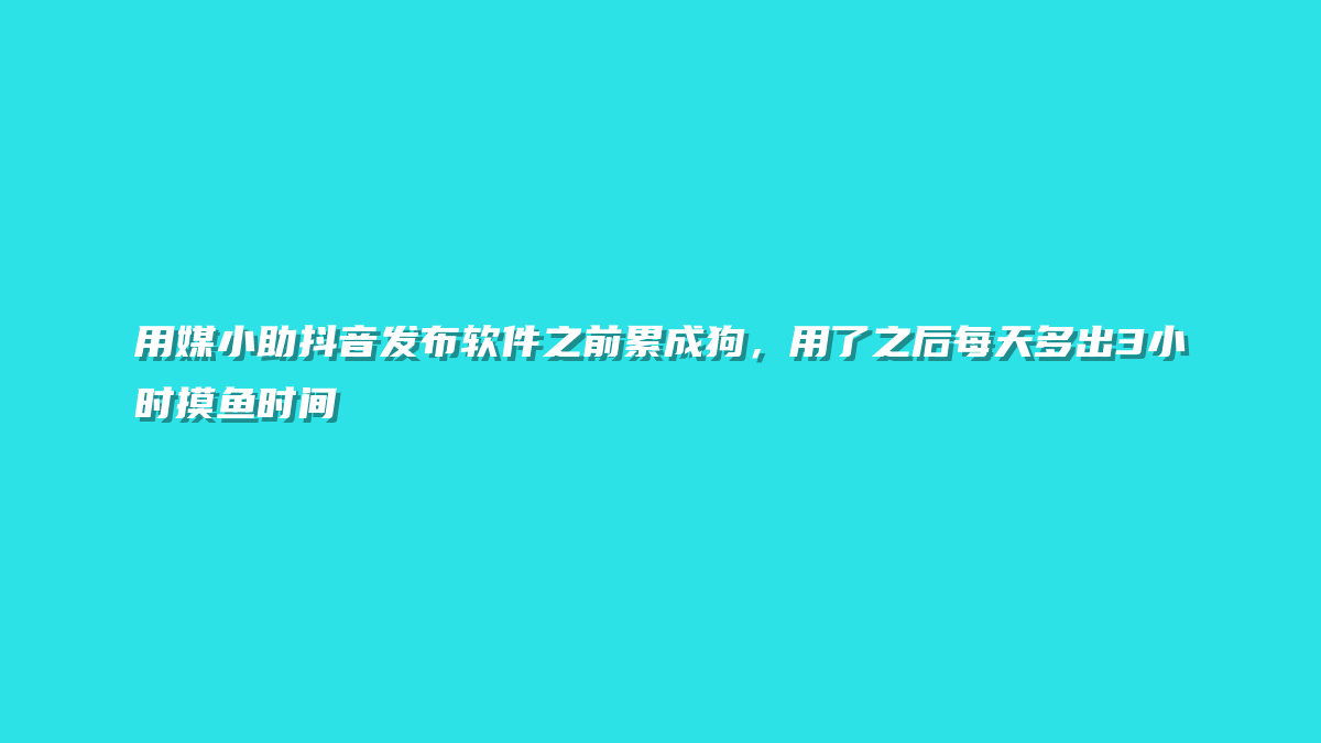 用媒小助抖音发布软件之前累成狗，用了之后每天多出3小时摸鱼时间