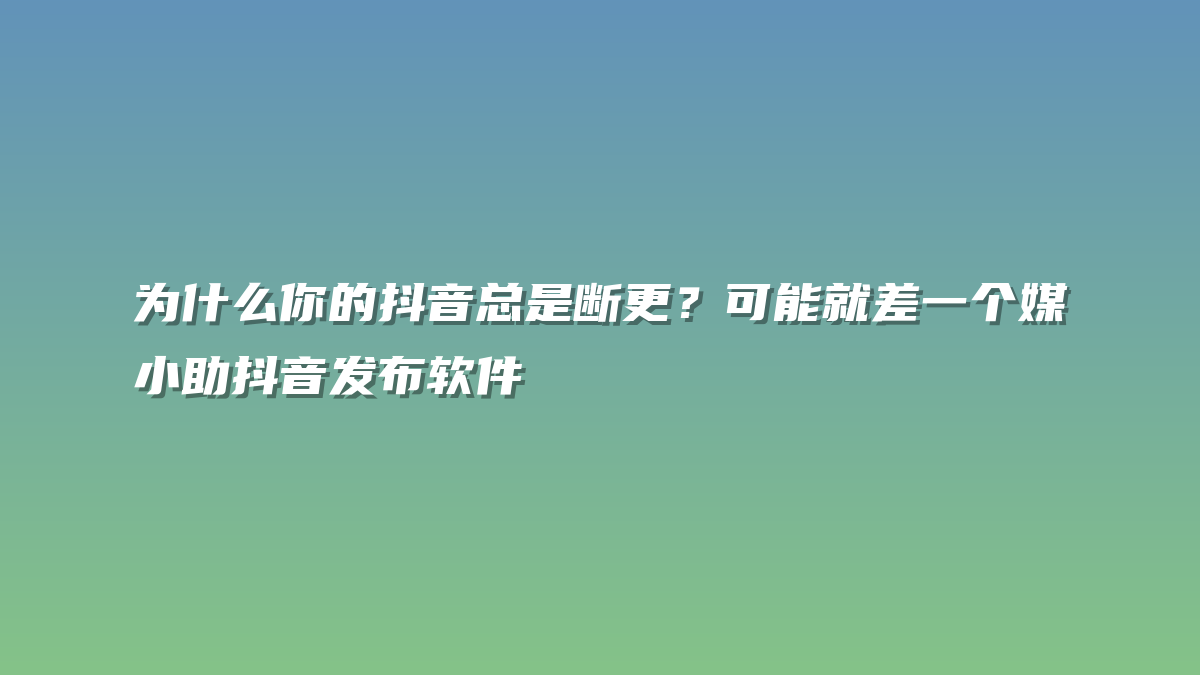 为什么你的抖音总是断更？可能就差一个媒小助抖音发布软件