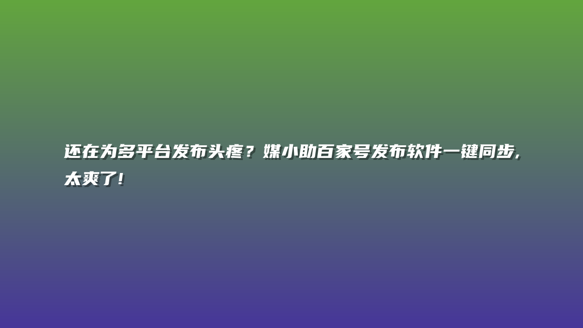 还在为多平台发布头疼？媒小助百家号发布软件一键同步,太爽了!