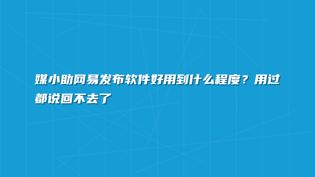 媒小助网易发布软件好用到什么程度？用过都说回不去了