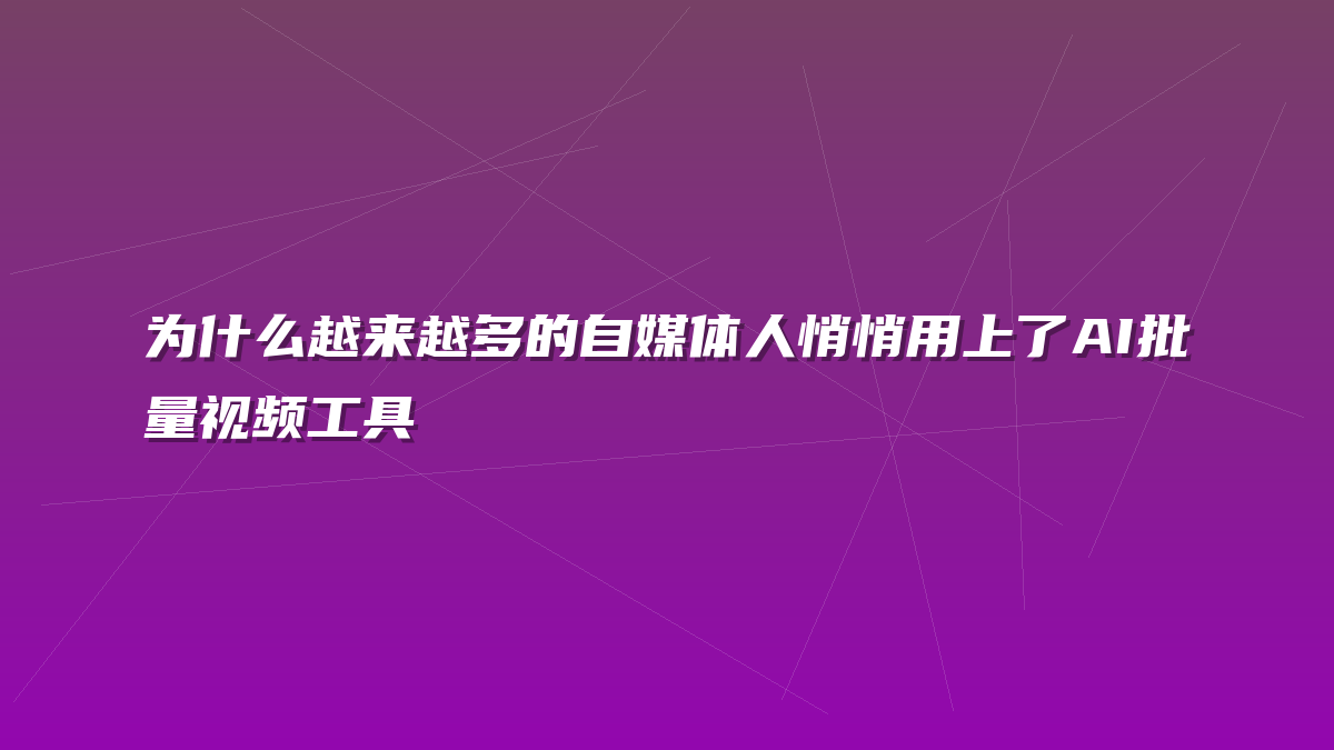 为什么越来越多的自媒体人悄悄用上了AI批量视频工具