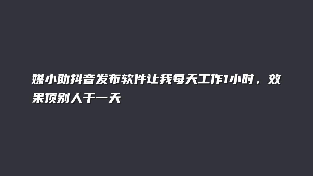 媒小助抖音发布软件让我每天工作1小时，效果顶别人干一天