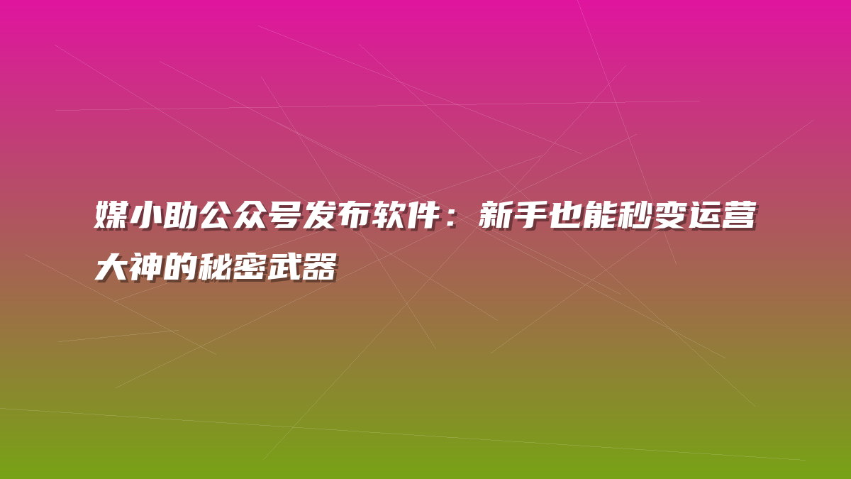 媒小助公众号发布软件：新手也能秒变运营大神的秘密武器
