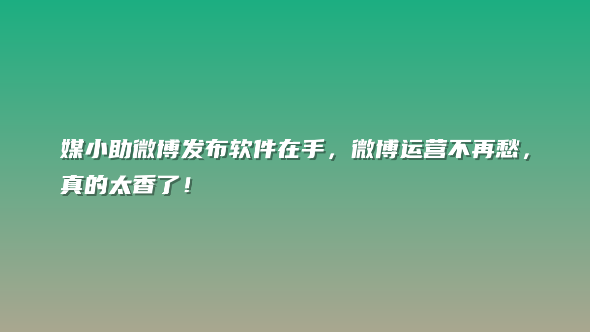 媒小助微博发布软件在手，微博运营不再愁，真的太香了！