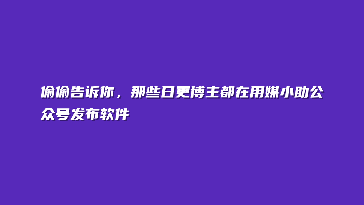 偷偷告诉你，那些日更博主都在用媒小助公众号发布软件