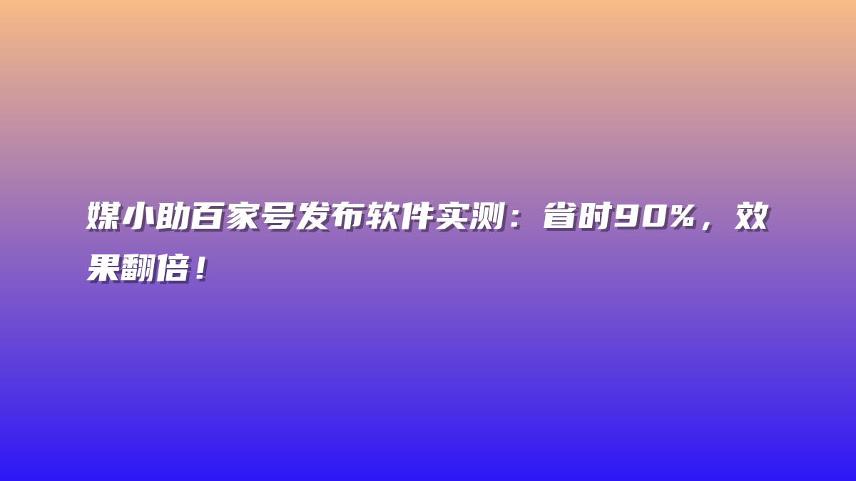 媒小助百家号发布软件实测：省时90%，效果翻倍！