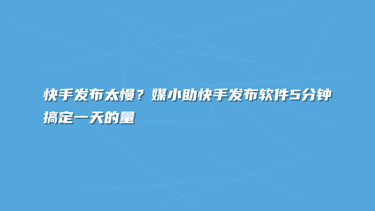 快手发布太慢？媒小助快手发布软件5分钟搞定一天的量